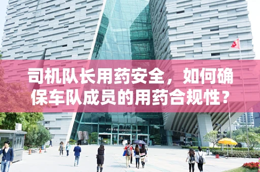 司机队长用药安全，如何确保车队成员的用药合规性？