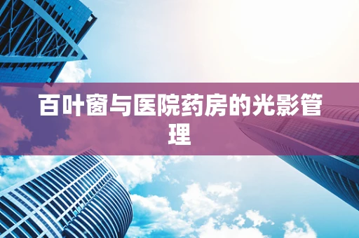 百叶窗与医院药房的光影管理