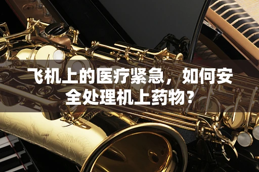 飞机上的医疗紧急，如何安全处理机上药物？