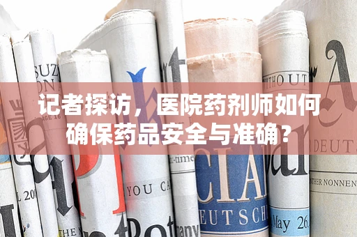 记者探访，医院药剂师如何确保药品安全与准确？