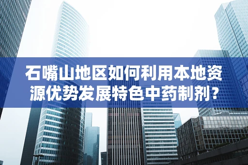 石嘴山地区如何利用本地资源优势发展特色中药制剂？