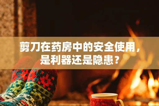 剪刀在药房中的安全使用，是利器还是隐患？