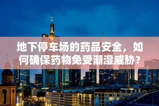 地下停车场的药品安全，如何确保药物免受潮湿威胁？
