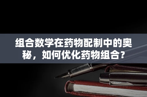 组合数学在药物配制中的奥秘，如何优化药物组合？