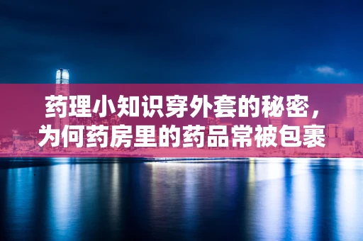 药理小知识穿外套的秘密，为何药房里的药品常被包裹在特制外套中？