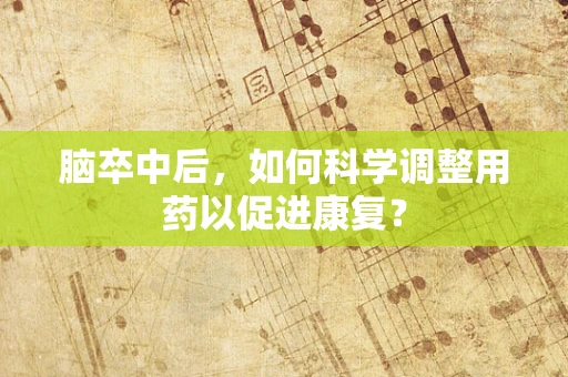 脑卒中后，如何科学调整用药以促进康复？