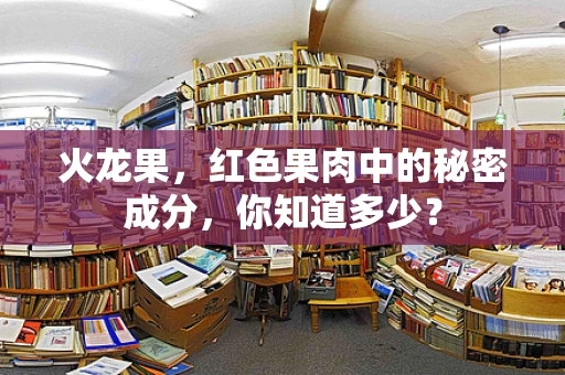 火龙果，红色果肉中的秘密成分，你知道多少？
