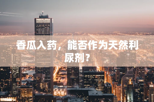 香瓜入药，能否作为天然利尿剂？