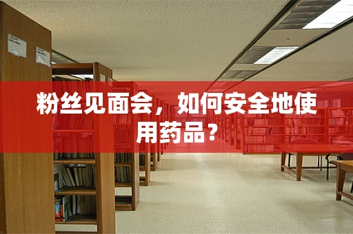 粉丝见面会，如何安全地使用药品？