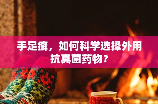 手足癣，如何科学选择外用抗真菌药物？