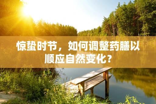 惊蛰时节，如何调整药膳以顺应自然变化？