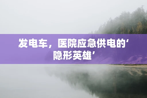 发电车，医院应急供电的‘隐形英雄’