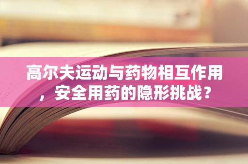 高尔夫运动与药物相互作用，安全用药的隐形挑战？