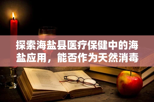 探索海盐县医疗保健中的海盐应用，能否作为天然消毒剂？