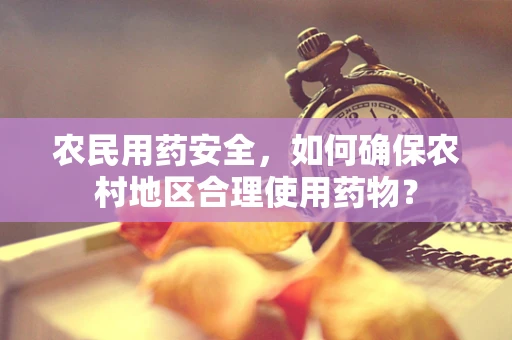 农民用药安全，如何确保农村地区合理使用药物？