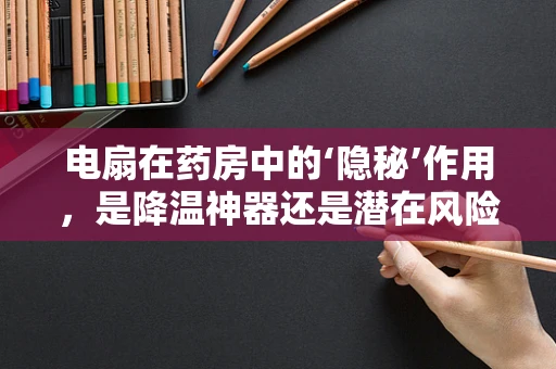电扇在药房中的‘隐秘’作用，是降温神器还是潜在风险？