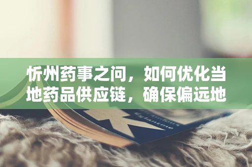 忻州药事之问，如何优化当地药品供应链，确保偏远地区用药安全？
