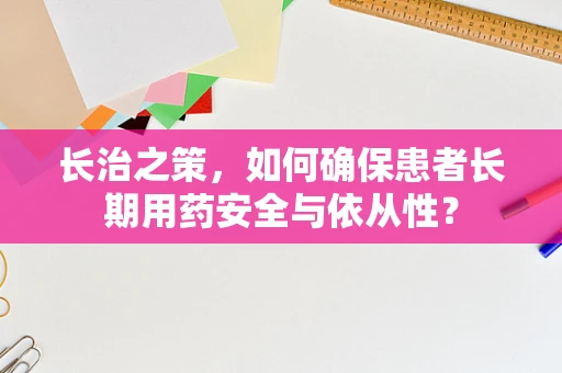 长治之策，如何确保患者长期用药安全与依从性？