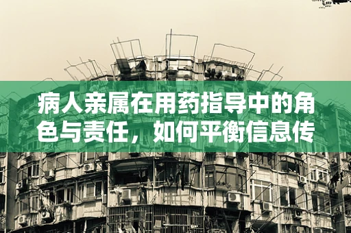 病人亲属在用药指导中的角色与责任，如何平衡信息传递与情感支持？