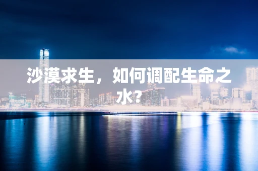沙漠求生，如何调配生命之水？
