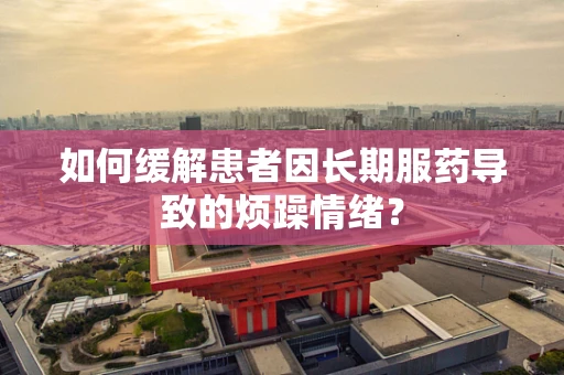 如何缓解患者因长期服药导致的烦躁情绪？