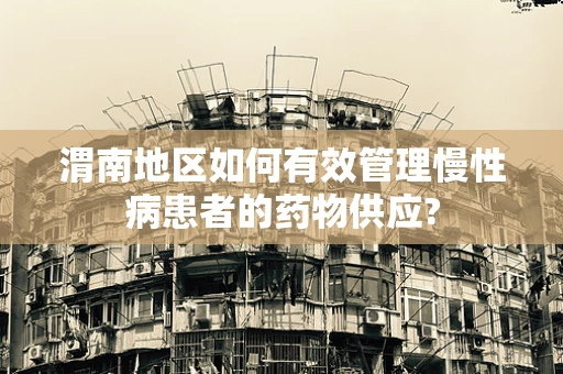 渭南地区如何有效管理慢性病患者的药物供应?