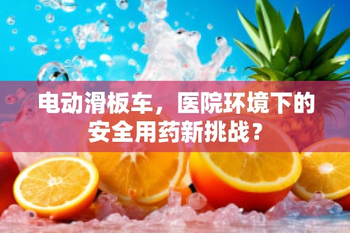 电动滑板车，医院环境下的安全用药新挑战？