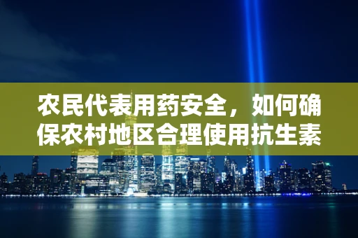 农民代表用药安全，如何确保农村地区合理使用抗生素？
