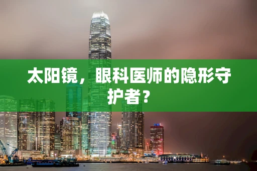 太阳镜，眼科医师的隐形守护者？