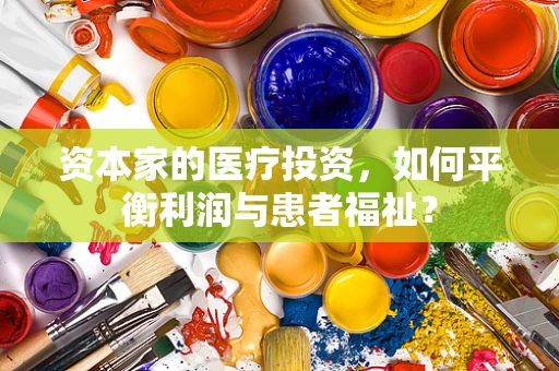 资本家的医疗投资，如何平衡利润与患者福祉？
