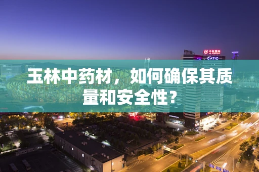 玉林中药材，如何确保其质量和安全性？