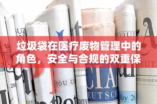 垃圾袋在医疗废物管理中的角色，安全与合规的双重保障？