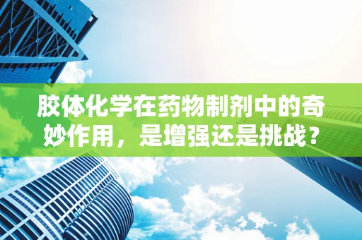 胶体化学在药物制剂中的奇妙作用，是增强还是挑战？