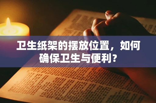 卫生纸架的摆放位置，如何确保卫生与便利？