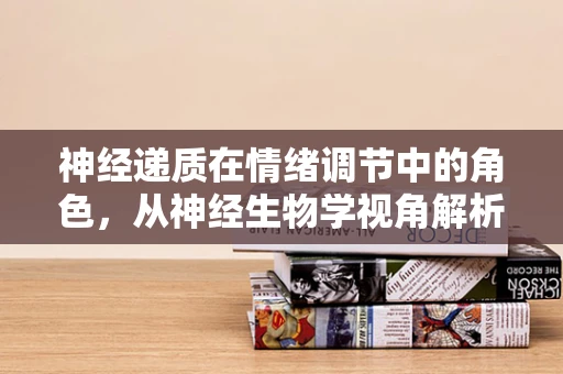 神经递质在情绪调节中的角色，从神经生物学视角解析