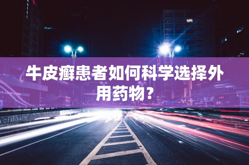 牛皮癣患者如何科学选择外用药物？