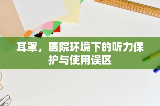 耳罩，医院环境下的听力保护与使用误区