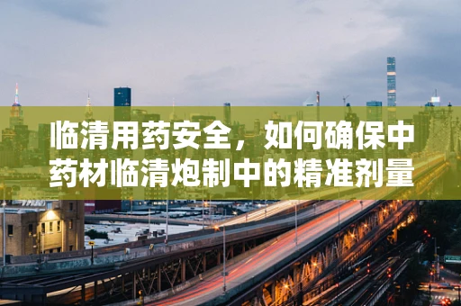 临清用药安全，如何确保中药材临清炮制中的精准剂量？