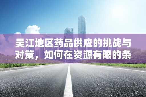 吴江地区药品供应的挑战与对策，如何在资源有限的条件下保障医疗质量？