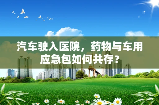 汽车驶入医院，药物与车用应急包如何共存？
