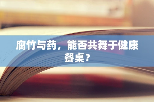 腐竹与药，能否共舞于健康餐桌？