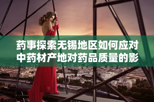 药事探索无锡地区如何应对中药材产地对药品质量的影响？