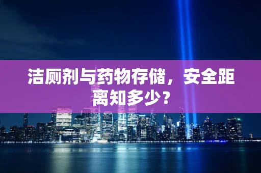 洁厕剂与药物存储，安全距离知多少？