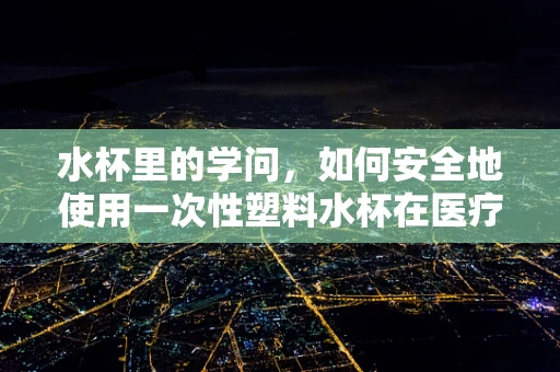 水杯里的学问，如何安全地使用一次性塑料水杯在医疗环境？