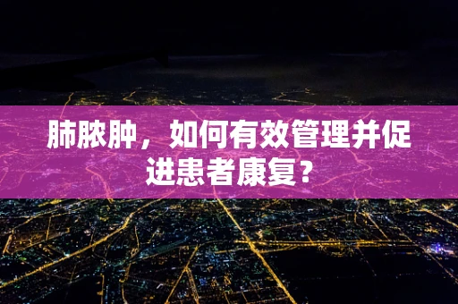肺脓肿，如何有效管理并促进患者康复？