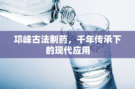 邛崃古法制药，千年传承下的现代应用