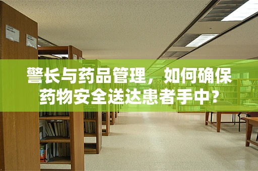 警长与药品管理，如何确保药物安全送达患者手中？