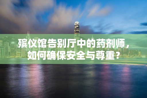 殡仪馆告别厅中的药剂师，如何确保安全与尊重？