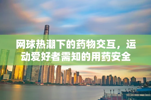 网球热潮下的药物交互，运动爱好者需知的用药安全