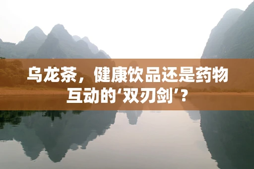 乌龙茶，健康饮品还是药物互动的‘双刃剑’？